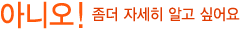아니오! 좀더 자세히 알고 싶어요